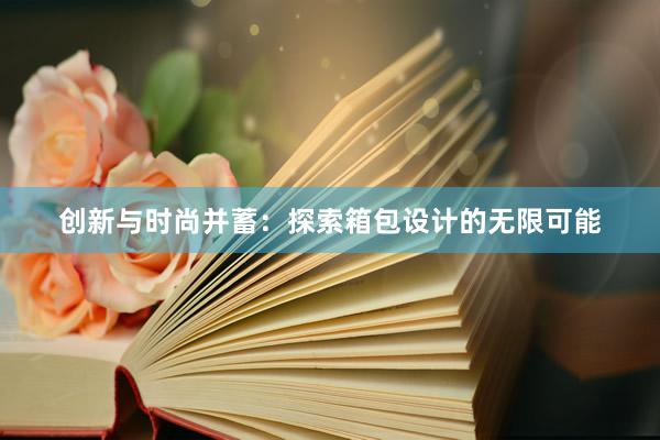 创新与时尚并蓄：探索箱包设计的无限可能